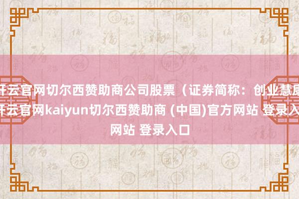 开云官网切尔西赞助商公司股票(证券简称:创业慧康-开云官网kaiyun切尔西赞助商 (中国)官方网站 登录入口