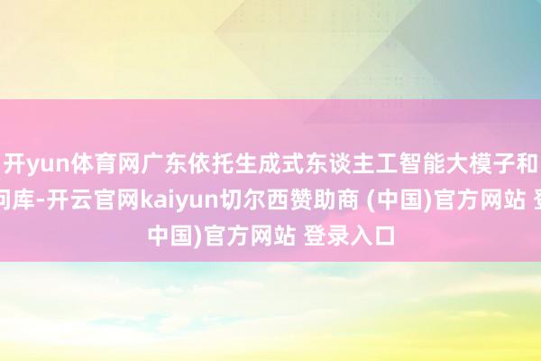 开yun体育网广东依托生成式东谈主工智能大模子和医学学问库-开云官网kaiyun切尔西赞助商 (中国)官方网站 登录入口