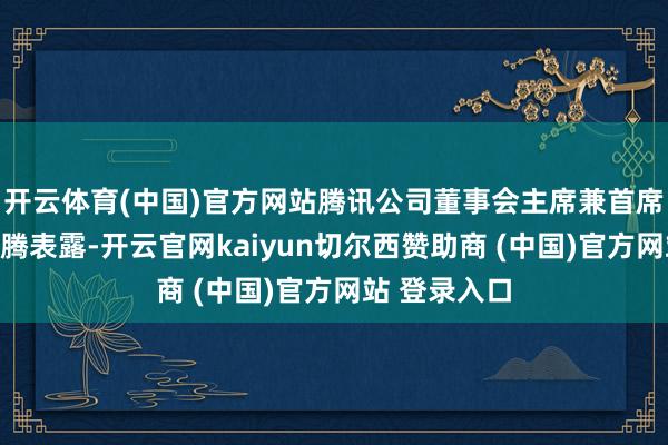开云体育(中国)官方网站腾讯公司董事会主席兼首席实践官马化腾表露-开云官网kaiyun切尔西赞助商 (中国)官方网站 登录入口