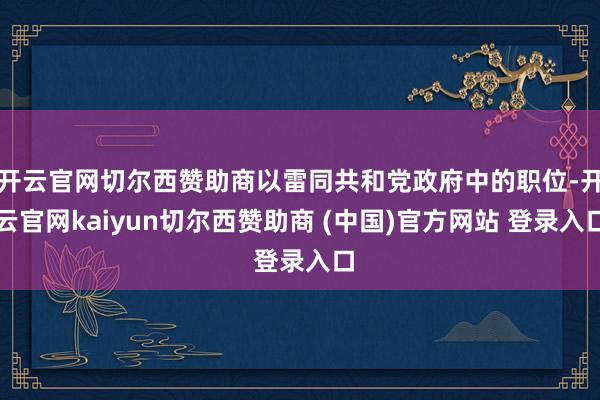 开云官网切尔西赞助商以雷同共和党政府中的职位-开云官网kaiyun切尔西赞助商 (中国)官方网站 登录入口