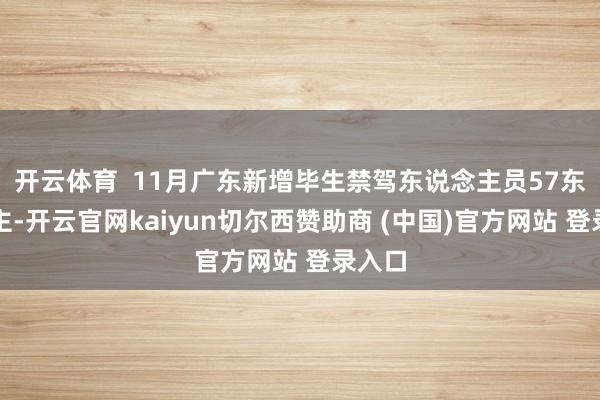 开云体育  11月广东新增毕生禁驾东说念主员57东说念主-开云官网kaiyun切尔西赞助商 (中国)官方网站 登录入口