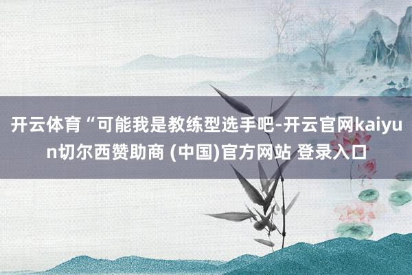 开云体育“可能我是教练型选手吧-开云官网kaiyun切尔西赞助商 (中国)官方网站 登录入口